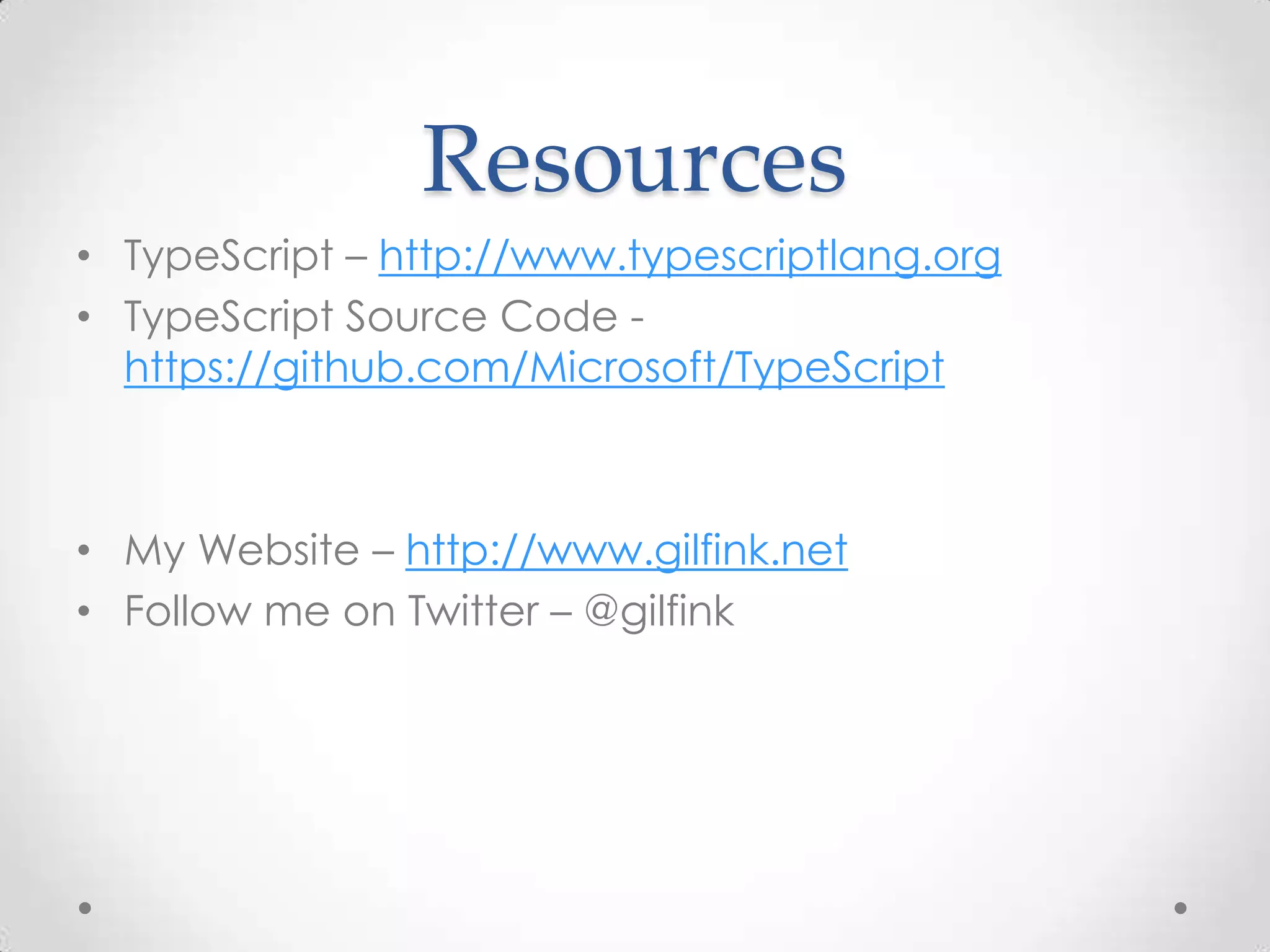 Resources • TypeScript – http://www.typescriptlang.org • TypeScript Source Code - https://github.com/Microsoft/TypeScript • My Website – http://www.gilfink.net • Follow me on Twitter – @gilfink 