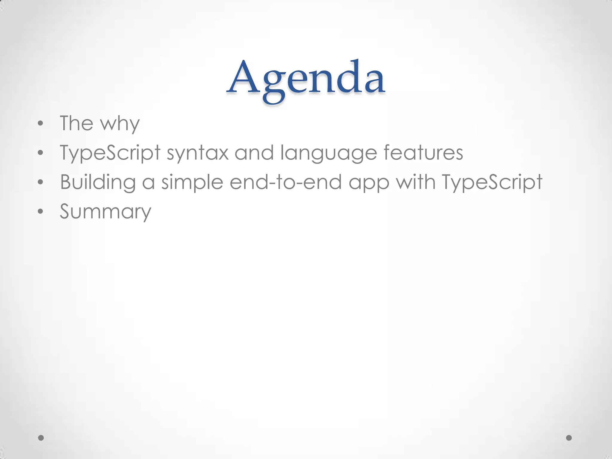 Agenda • The why • TypeScript syntax and language features • Building a simple end-to-end app with TypeScript • Summary 