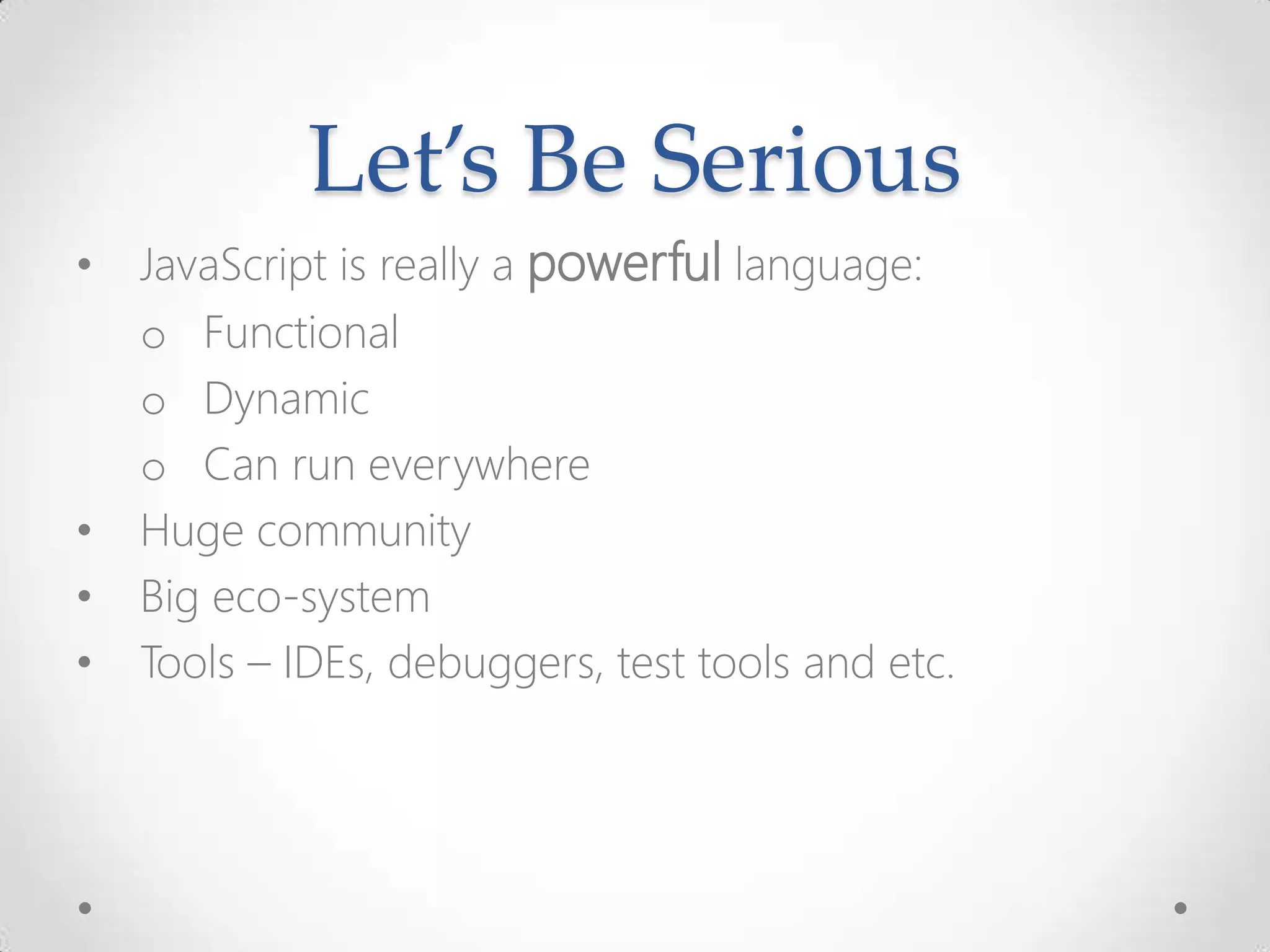 Let’s Be Serious • JavaScript is really a powerful language: o Functional o Dynamic o Can run everywhere • Huge community • Big eco-system • Tools – IDEs, debuggers, test tools and etc. 