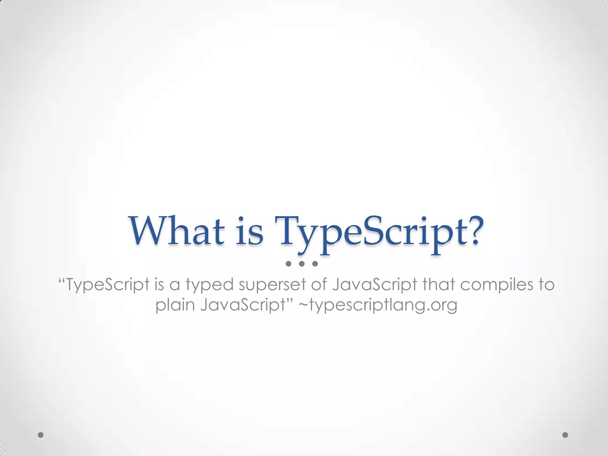 What is TypeScript? “TypeScript is a typed superset of JavaScript that compiles to plain JavaScript” ~typescriptlang.org 