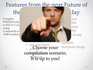 • Modules
• Classes
• Arrow functions
• Default parameters
• Destructuring
• Spread and rest
• Let and const
• for...of
• Object literal
methods
• Shorthand
properties
• Computed
properties
• Octal / binary
literals
• Symbols
• Template strings
Features from the near Future of
the Web (ES2015/6), Today
Choose your
compilation scenario.
It is up to you!
 