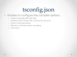 tsconfig.json
• Enables to configure the compiler options:
o Target language (ES3, ES5, ES6)
o Module system (AMD, ES6, CommonJS and etc.)
o Source map generation
o Remove comments when compiling
o And more
 