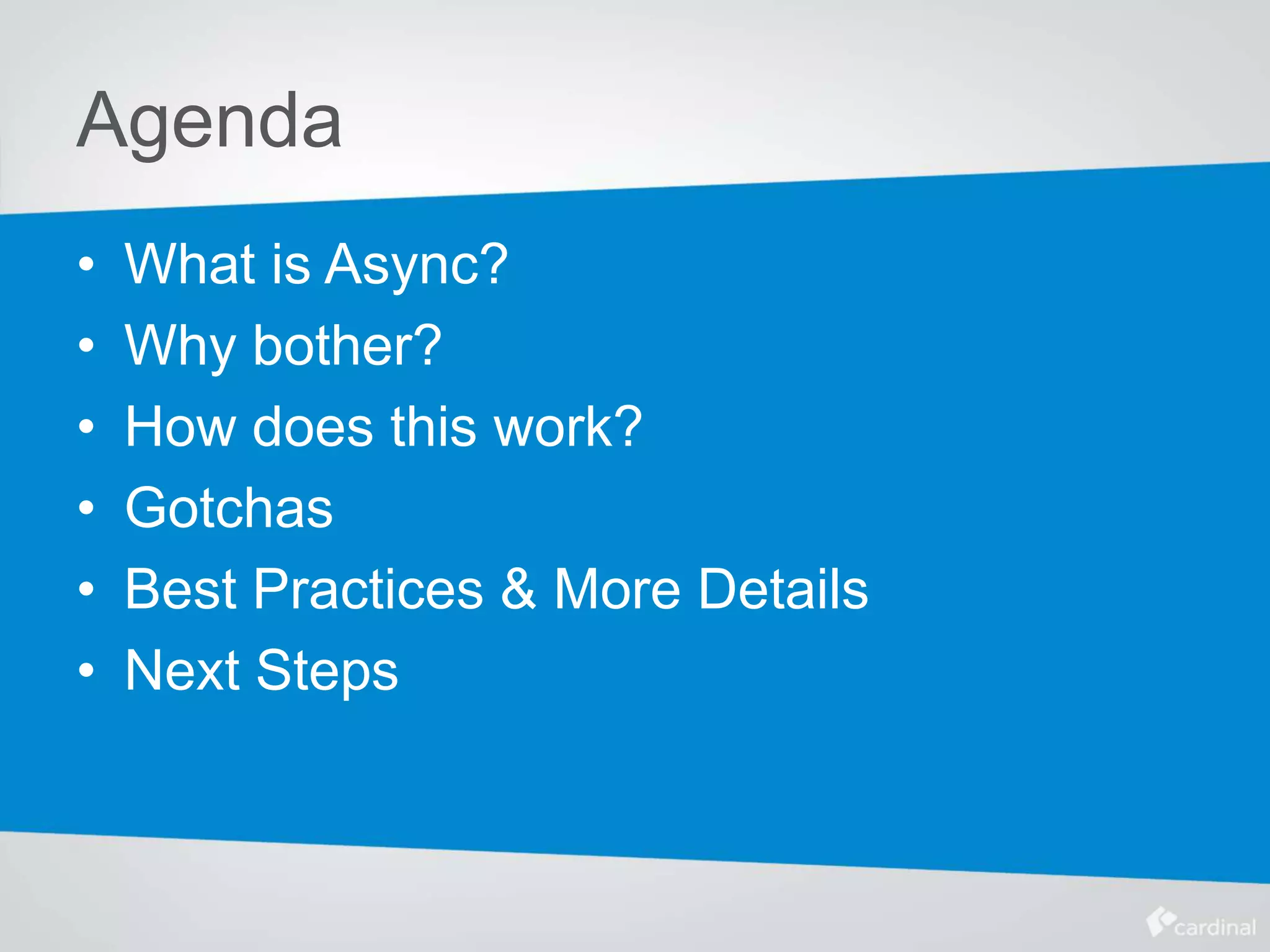 Agenda
• What is Async?
• Why bother?
• How does this work?
• Gotchas
• Best Practices & More Details
• Next Steps
 