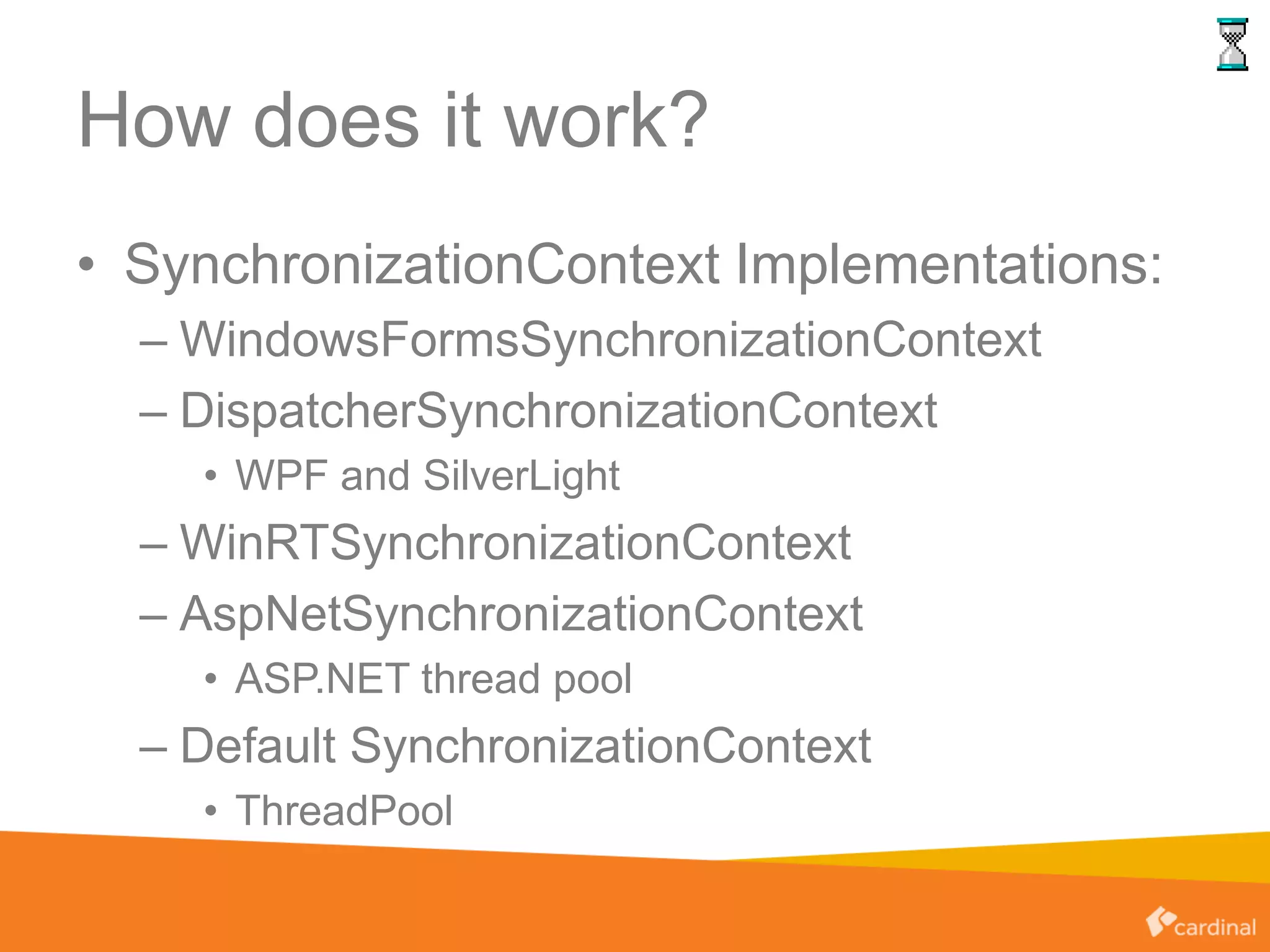How does it work?
• SynchronizationContext Implementations:
– WindowsFormsSynchronizationContext
– DispatcherSynchronizationContext
• WPF and SilverLight
– WinRTSynchronizationContext
– AspNetSynchronizationContext
• ASP.NET thread pool
– Default SynchronizationContext
• ThreadPool
 