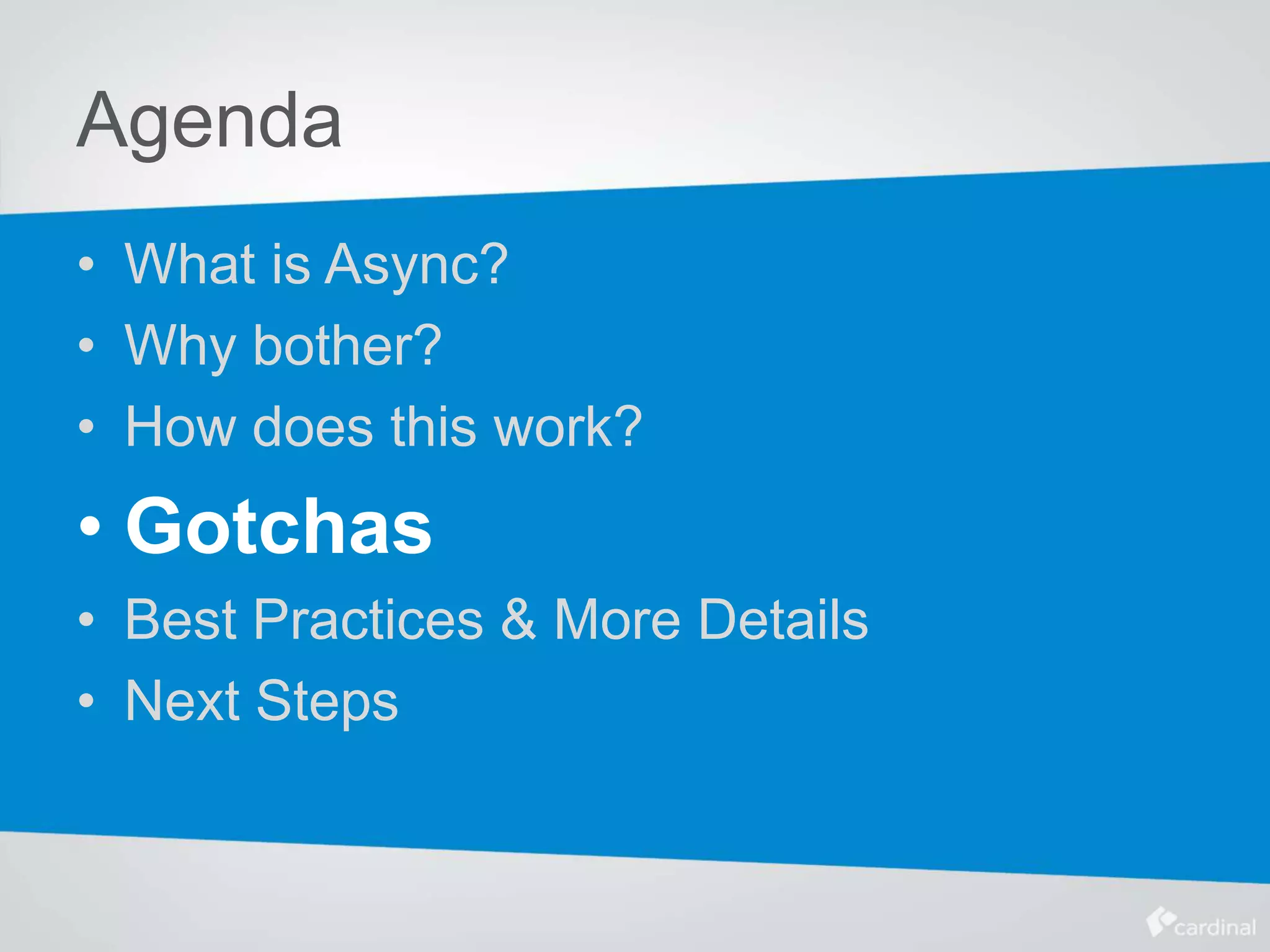 Agenda
• What is Async?
• Why bother?
• How does this work?
• Gotchas
• Best Practices & More Details
• Next Steps
 