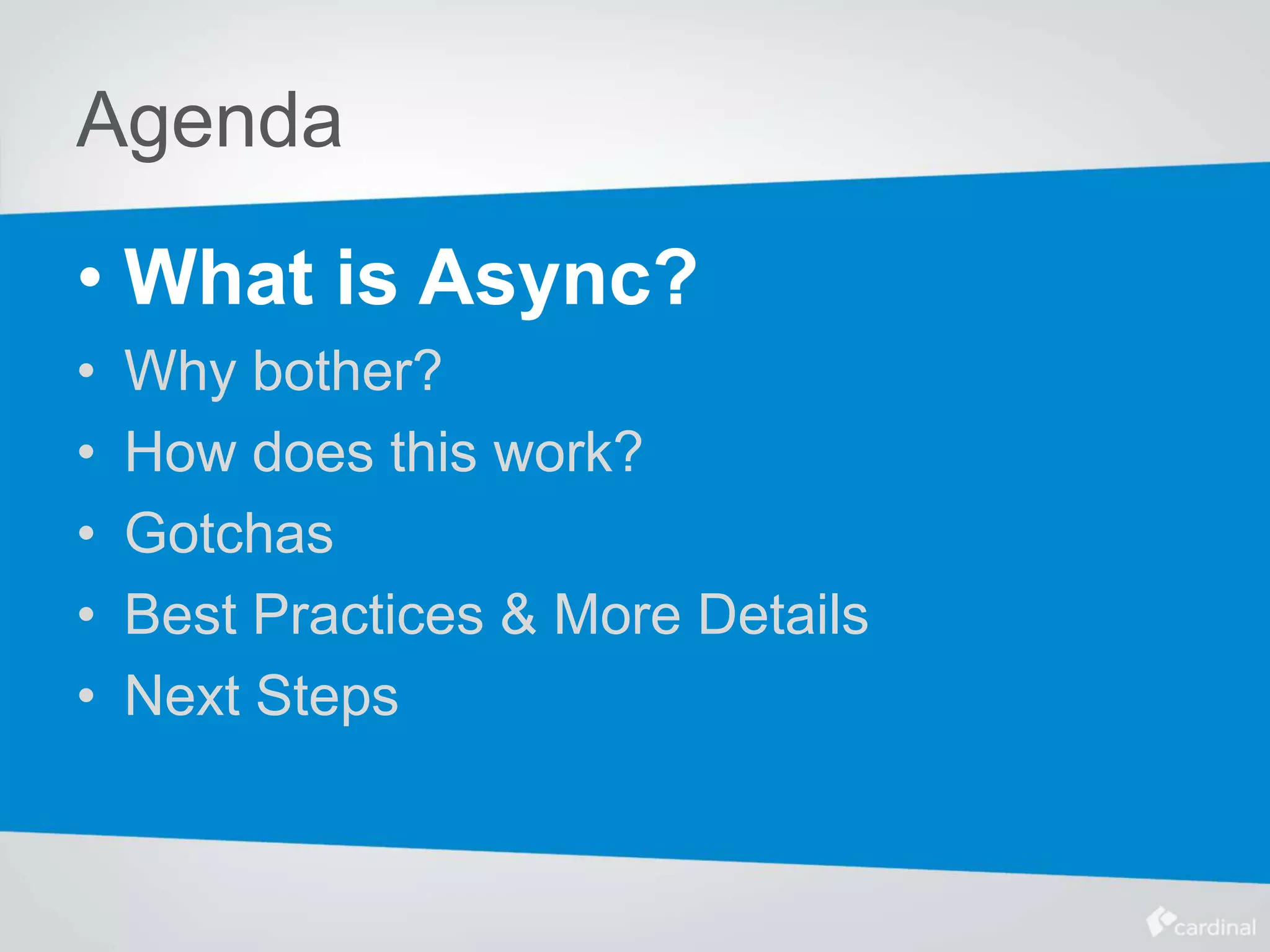 Agenda
• What is Async?
• Why bother?
• How does this work?
• Gotchas
• Best Practices & More Details
• Next Steps
 