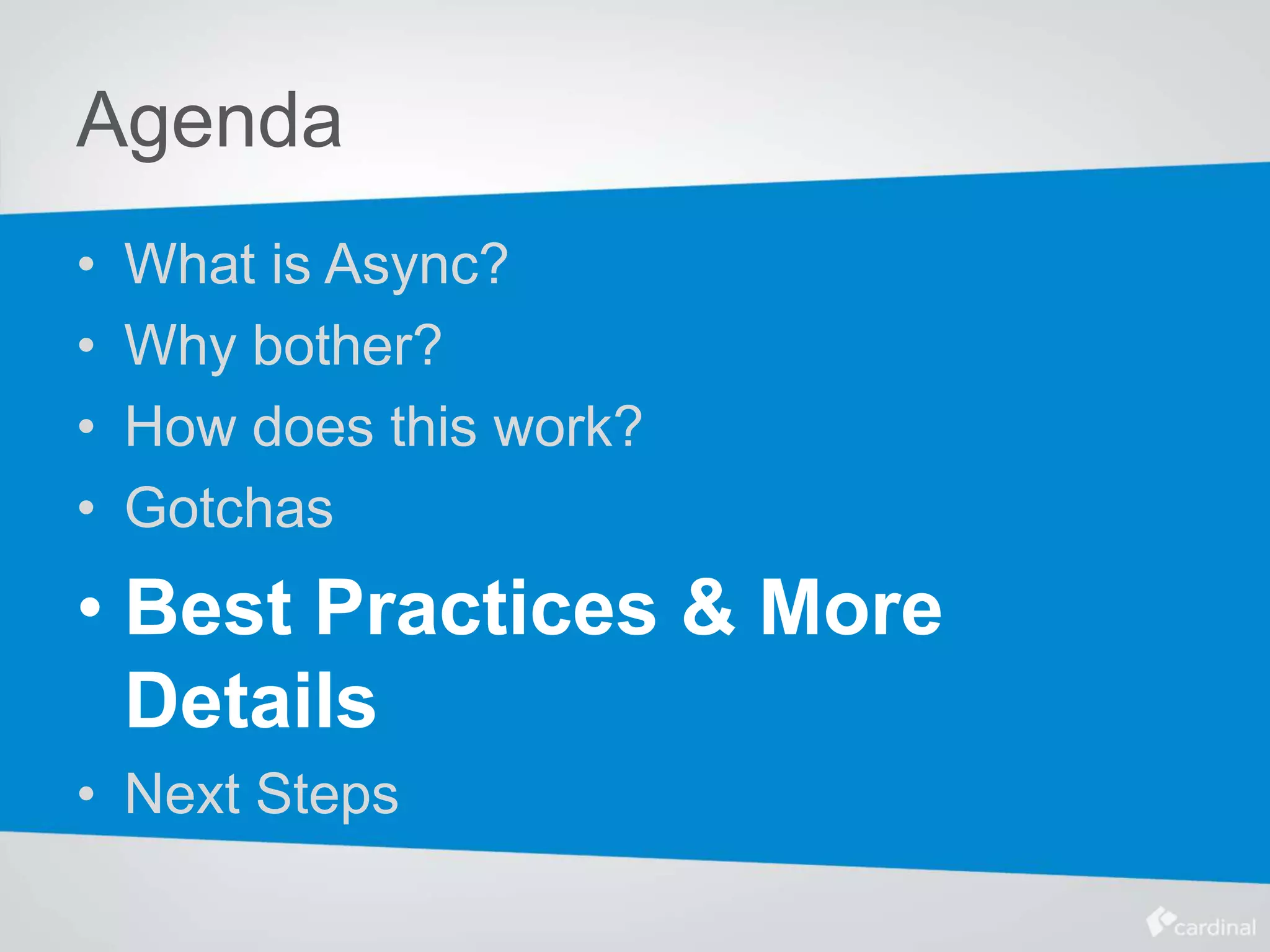 Agenda
• What is Async?
• Why bother?
• How does this work?
• Gotchas
• Best Practices & More
Details
• Next Steps
 