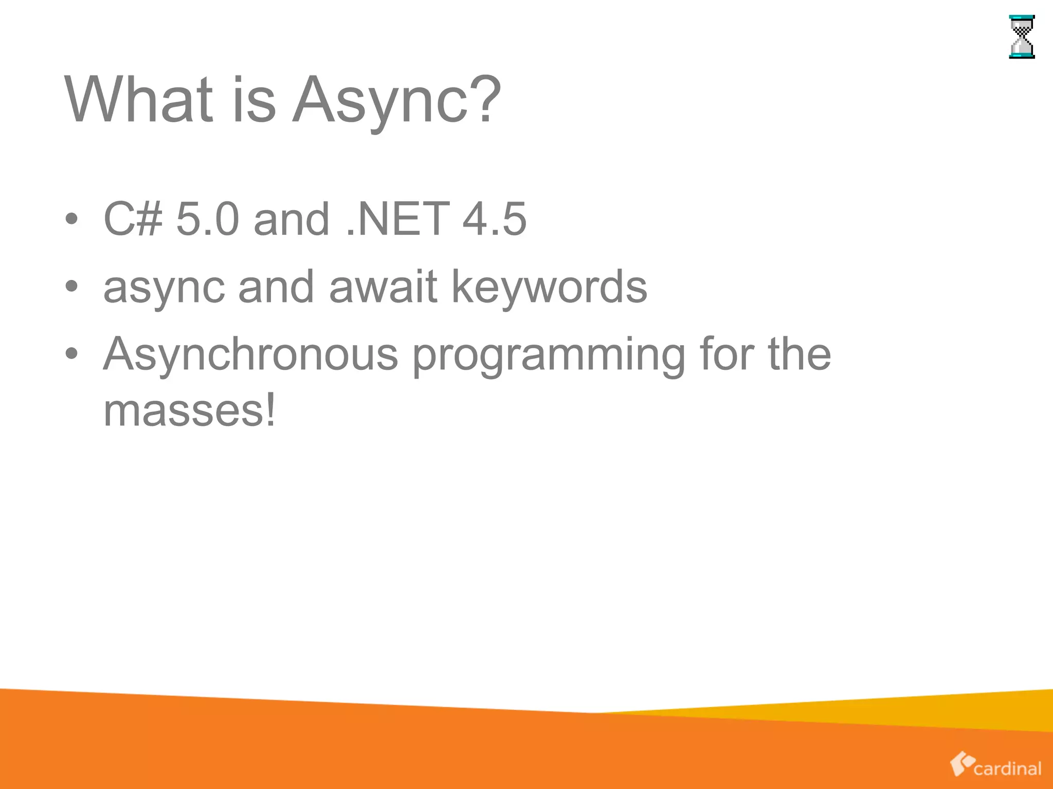 What is Async?
• C# 5.0 and .NET 4.5
• async and await keywords
• Asynchronous programming for the
masses!
 