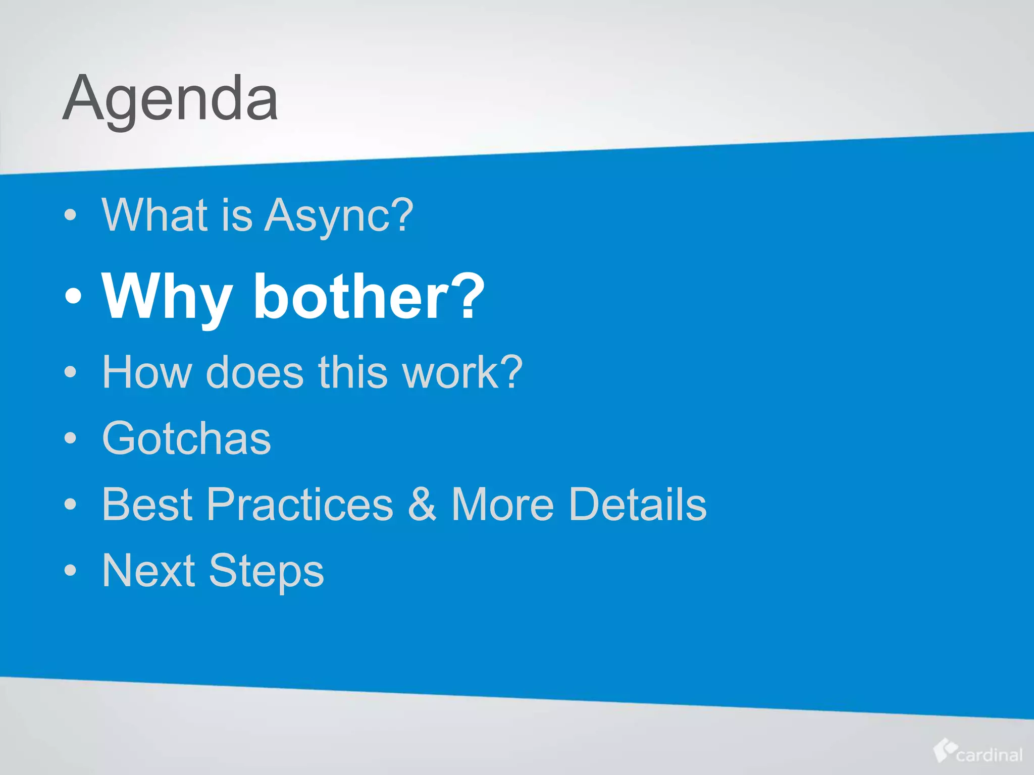 Agenda
• What is Async?
• Why bother?
• How does this work?
• Gotchas
• Best Practices & More Details
• Next Steps
 