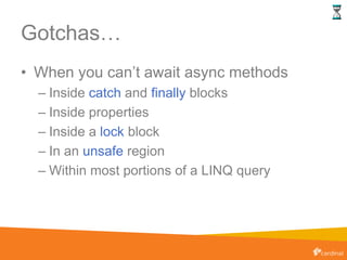 Gotchas…
• When you can’t await async methods
– Inside catch and finally blocks
– Inside properties
– Inside a lock block
– In an unsafe region
– Within most portions of a LINQ query
 