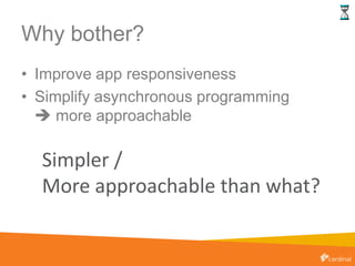 Why bother?
• Improve app responsiveness
• Simplify asynchronous programming
 more approachable
Simpler /
More approachable than what?
 