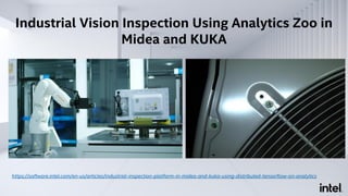 Industrial Vision Inspection Using Analytics Zoo in
Midea and KUKA
Edge to Cloud architecture using
Analytics Zoo
• 99.8% ...