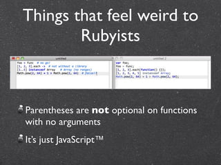 Things that feel weird to
        Rubyists



Parentheses are not optional on functions
with no arguments
It’s just JavaScript™
 