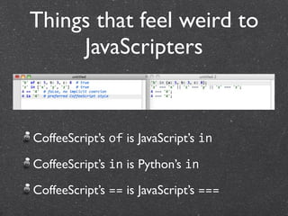 Things that feel weird to
     JavaScripters


CoffeeScript’s of is JavaScript’s in

CoffeeScript’s in is Python’s in

CoffeeScript’s == is JavaScript’s ===
 