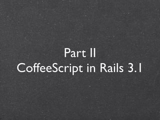 Part II
CoffeeScript in Rails 3.1
 