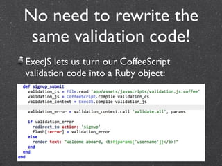No need to rewrite the
 same validation code!
ExecJS lets us turn our CoffeeScript
validation code into a Ruby object:
 