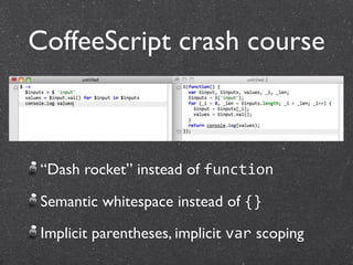 CoffeeScript crash course



 “Dash rocket” instead of function

 Semantic whitespace instead of {}

 Implicit parentheses, implicit var scoping
 