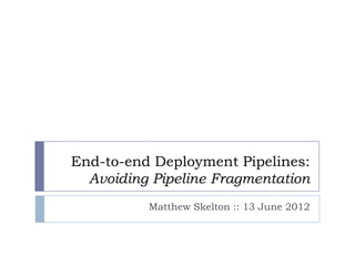 End-to-end Deployment Pipelines:
  Avoiding Pipeline Fragmentation
          Matthew Skelton :: 13 June 2012
 