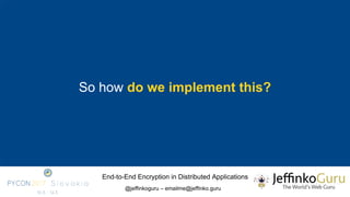 End-to-End Encryption in Distributed Applications
@jeffinkoguru – emailme@jeffinko.guru
So how do we implement this?
 