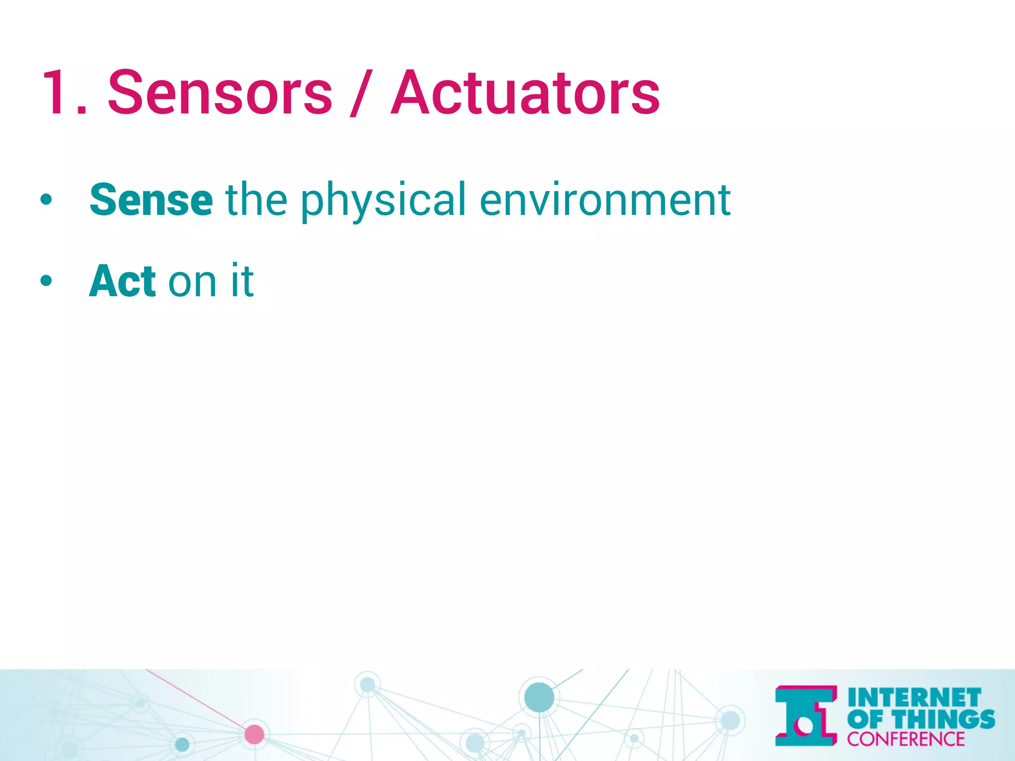 1. Sensors / Actuators 
• Sense the physical environment 
• Act on it 
 
