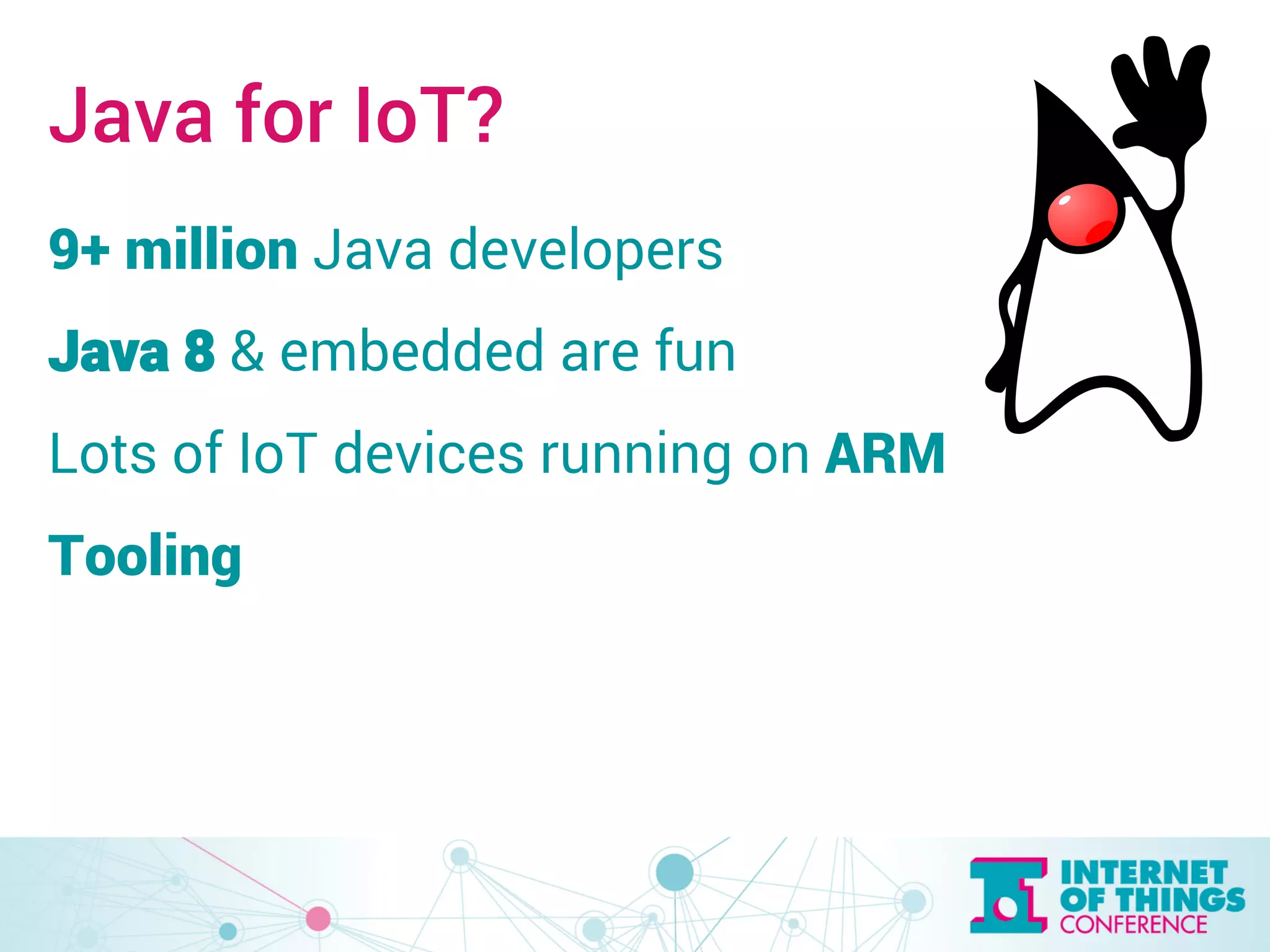 Java for IoT? 
9+ million Java developers 
Java 8 & embedded are fun 
Lots of IoT devices running on ARM 
Tooling 
 