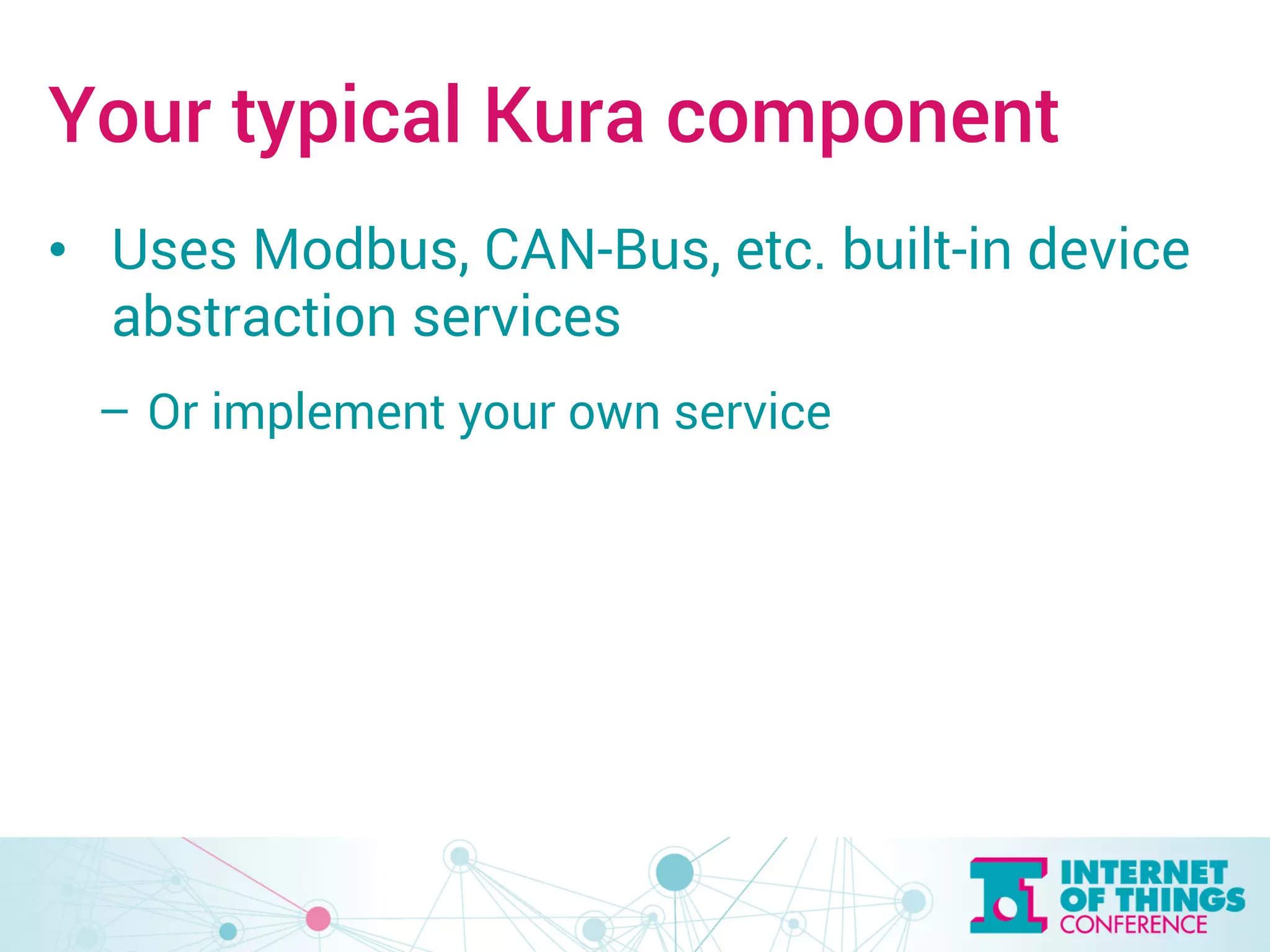 Your typical Kura component 
• Uses Modbus, CAN-Bus, etc. built-in device 
abstraction services 
– Or implement your own service 
 