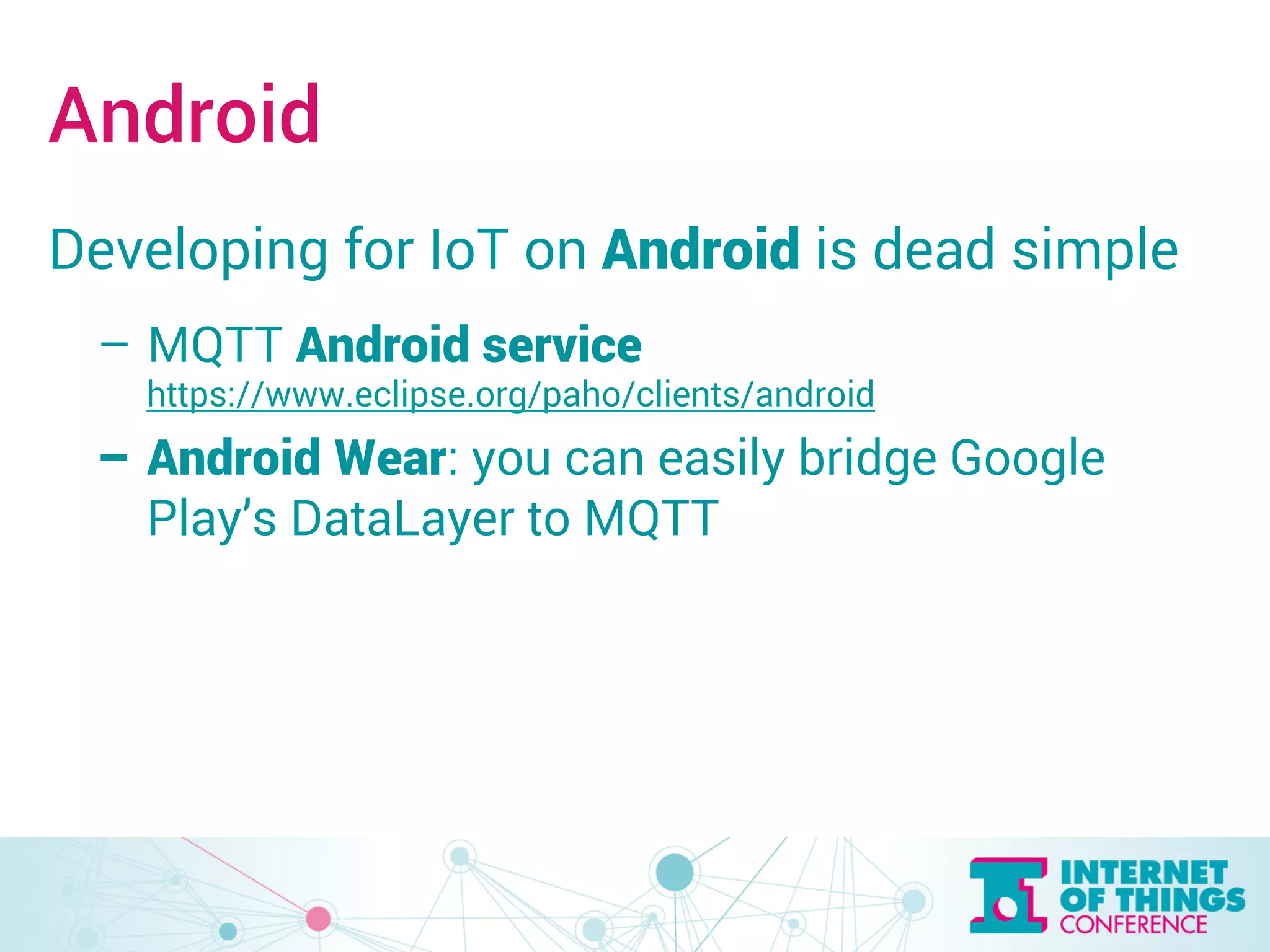 Android 
Developing for IoT on Android is dead simple 
– MQTT Android service 
https://www.eclipse.org/paho/clients/android 
– Android Wear: you can easily bridge Google 
Play’s DataLayer to MQTT 
 