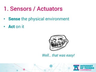 1. Sensors / Actuators 
• Sense the physical environment 
• Act on it 
Well… that was easy! 
 