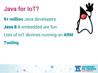 Java for IoT? 
9+ million Java developers 
Java 8 & embedded are fun 
Lots of IoT devices running on ARM 
Tooling 
 