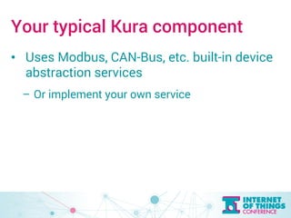 Your typical Kura component 
• Uses Modbus, CAN-Bus, etc. built-in device 
abstraction services 
– Or implement your own service 
 