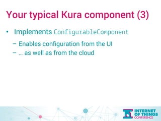 Your typical Kura component (3) 
• Implements ConfigurableComponent 
– Enables configuration from the UI 
– … as well as from the cloud 
 