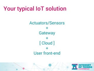 Your typical IoT solution 
Actuators/Sensors 
+ 
Gateway 
+ 
[ Cloud ] 
+ 
User front-end 
 
