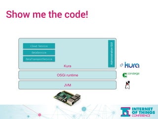 Show me the code! 
Kura 
OSGi runtime 
JVM 
Cloud Service 
DataService 
DataTransportService 
Administration GUI 
