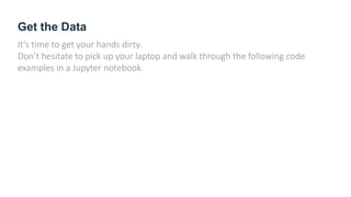 Get the Data
It’s time to get your hands dirty.
Don’t hesitate to pick up your laptop and walk through the following code
examples in a Jupyter notebook.
 