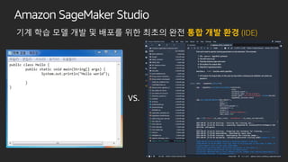 Amazon SageMaker Studio
기계 학습 모델 개발 및 배포를 위한 최초의 완전 통합 개발 환경 (IDE)
 