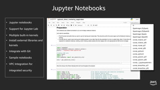 • Jupyter notebooks
• Support for Jupyter Lab
• Multiple built-in kernels
• Install external libraries and
kernels
• Integrate with Git
• Sample notebooks
• VPC Integration for
integrated security
 