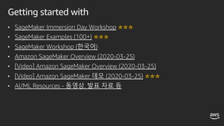 Getting started with
• SageMaker Immersion Day Workshop ✯✯✯
• SageMaker Examples (100+) ✯✯✯
• SageMaker Workshop (한국어)
• Amazon SageMaker Overview (2020-03-25)
• [Video] Amazon SageMaker Overview (2020-03-25)
• [Video] Amazon SageMaker 데모 (2020-03-25) ✯✯✯
• AI/ML Resources - 동영상, 발표 자료 등
 