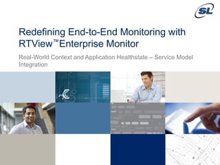 © 2012 SL Corporation. All Rights Reserved. 
© 2014 SL Corporation. 1 All Rights Reserved. 
Redefining End-to-End Monitoring with RTView™Enterprise Monitor 
Real-World Context and Application Healthstate – Service Model Integration  