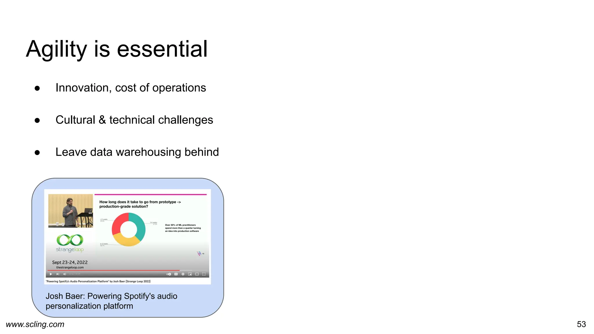 www.scling.com 53
Agility is essential
● Innovation, cost of operations
● Cultural & technical challenges
● Leave data warehousing behind
Josh Baer: Powering Spotify's audio
personalization platform
 