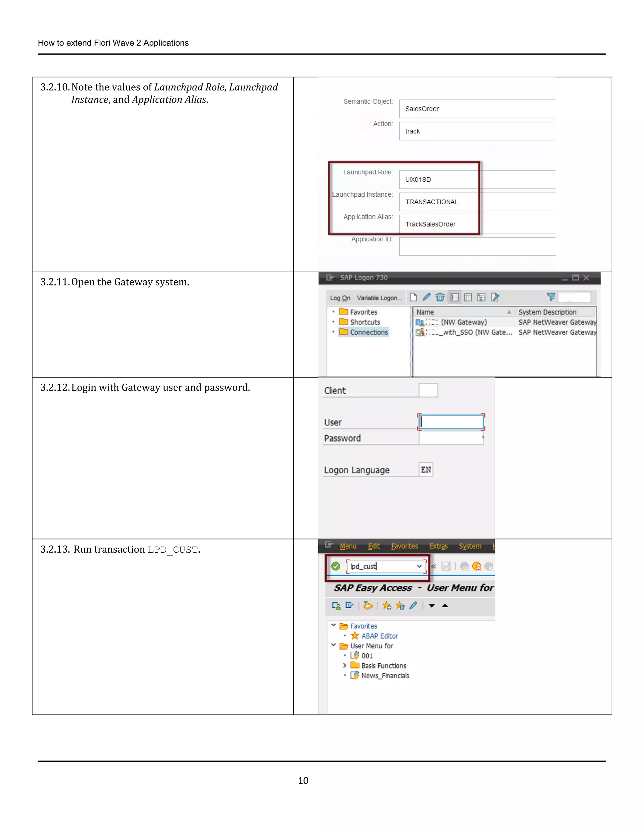 How to extend Fiori Wave 2 Applications
10
3.2.10.Note the values of Launchpad Role, Launchpad
Instance, and Application Alias.
3.2.11.Open the Gateway system.
3.2.12.Login with Gateway user and password.
3.2.13. Run transaction LPD_CUST.
 