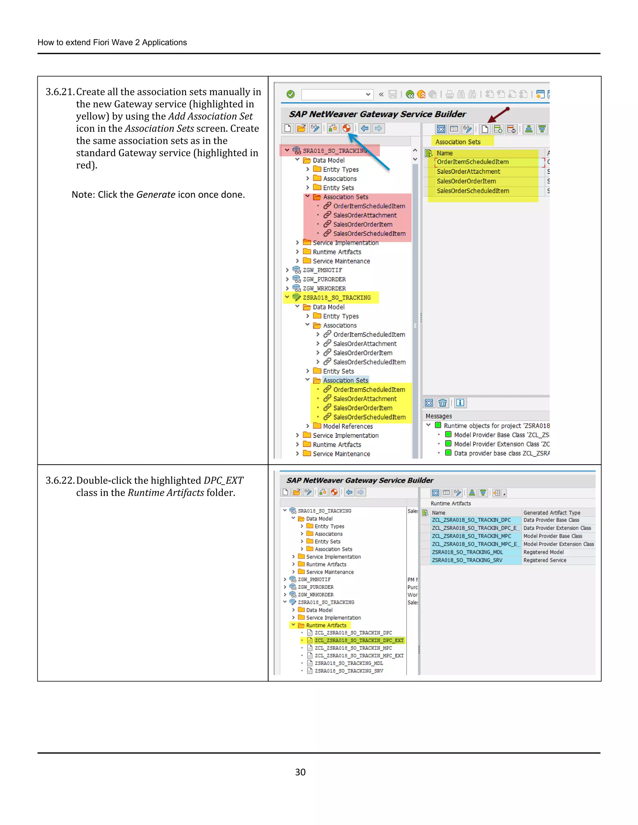 How to extend Fiori Wave 2 Applications
30
3.6.21.Create all the association sets manually in
the new Gateway service (highlighted in
yellow) by using the Add Association Set
icon in the Association Sets screen. Create
the same association sets as in the
standard Gateway service (highlighted in
red).
Note: Click the Generate icon once done.
3.6.22.Double-click the highlighted DPC_EXT
class in the Runtime Artifacts folder.
 