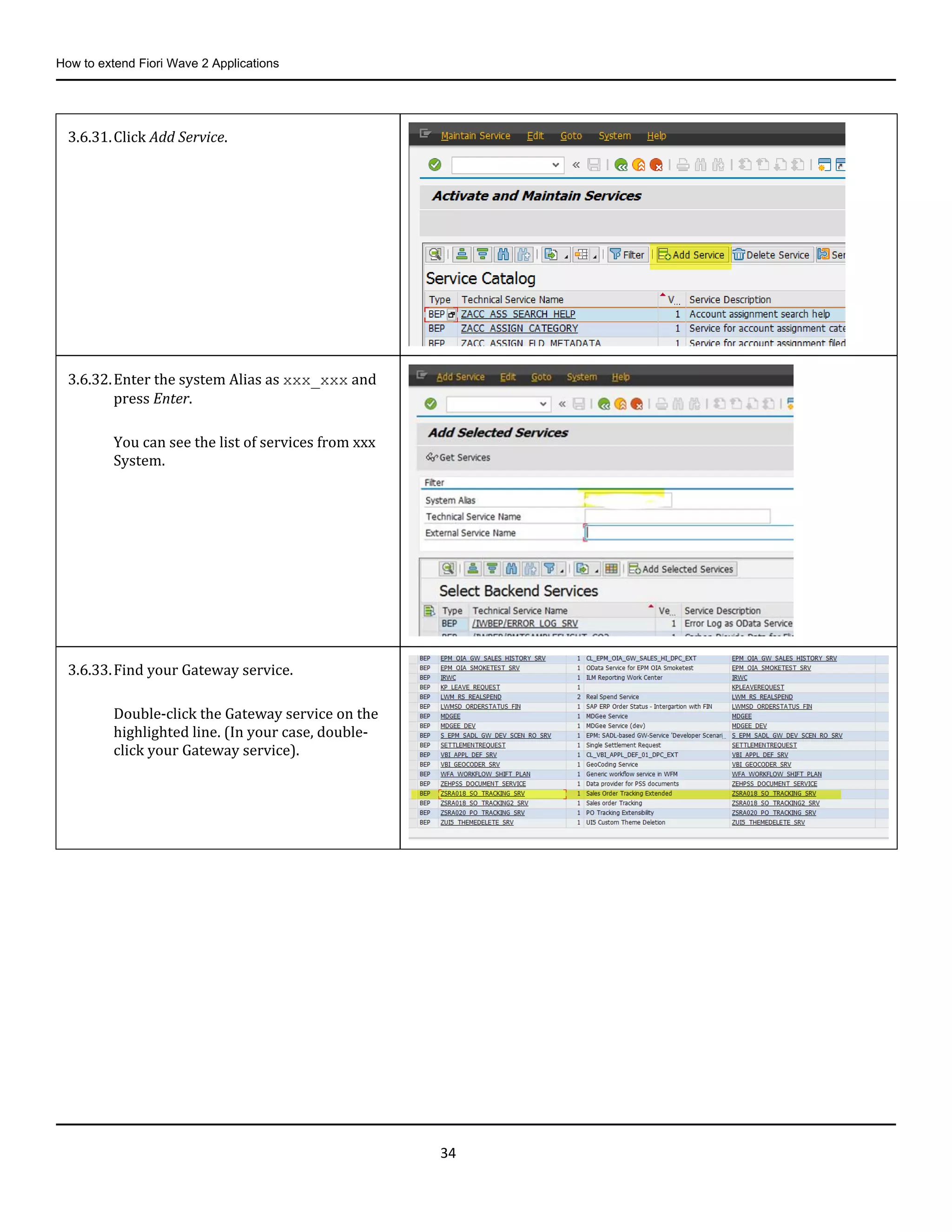 How to extend Fiori Wave 2 Applications
34
3.6.31.Click Add Service.
3.6.32.Enter the system Alias as xxx_xxx and
press Enter.
You can see the list of services from xxx
System.
3.6.33.Find your Gateway service.
Double-click the Gateway service on the
highlighted line. (In your case, double-
click your Gateway service).
 