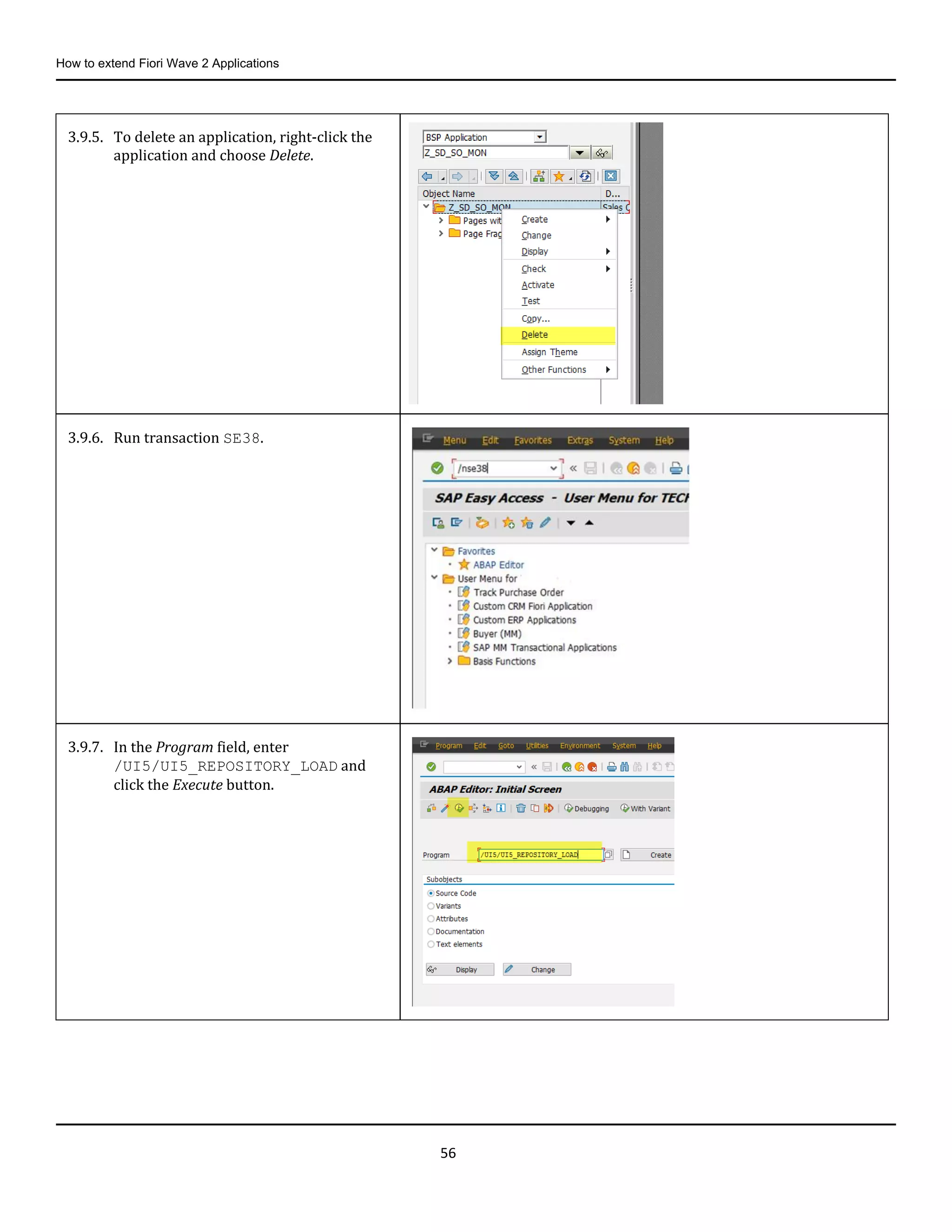 How to extend Fiori Wave 2 Applications
56
3.9.5. To delete an application, right-click the
application and choose Delete.
3.9.6. Run transaction SE38.
3.9.7. In the Program field, enter
/UI5/UI5_REPOSITORY_LOAD and
click the Execute button.
 