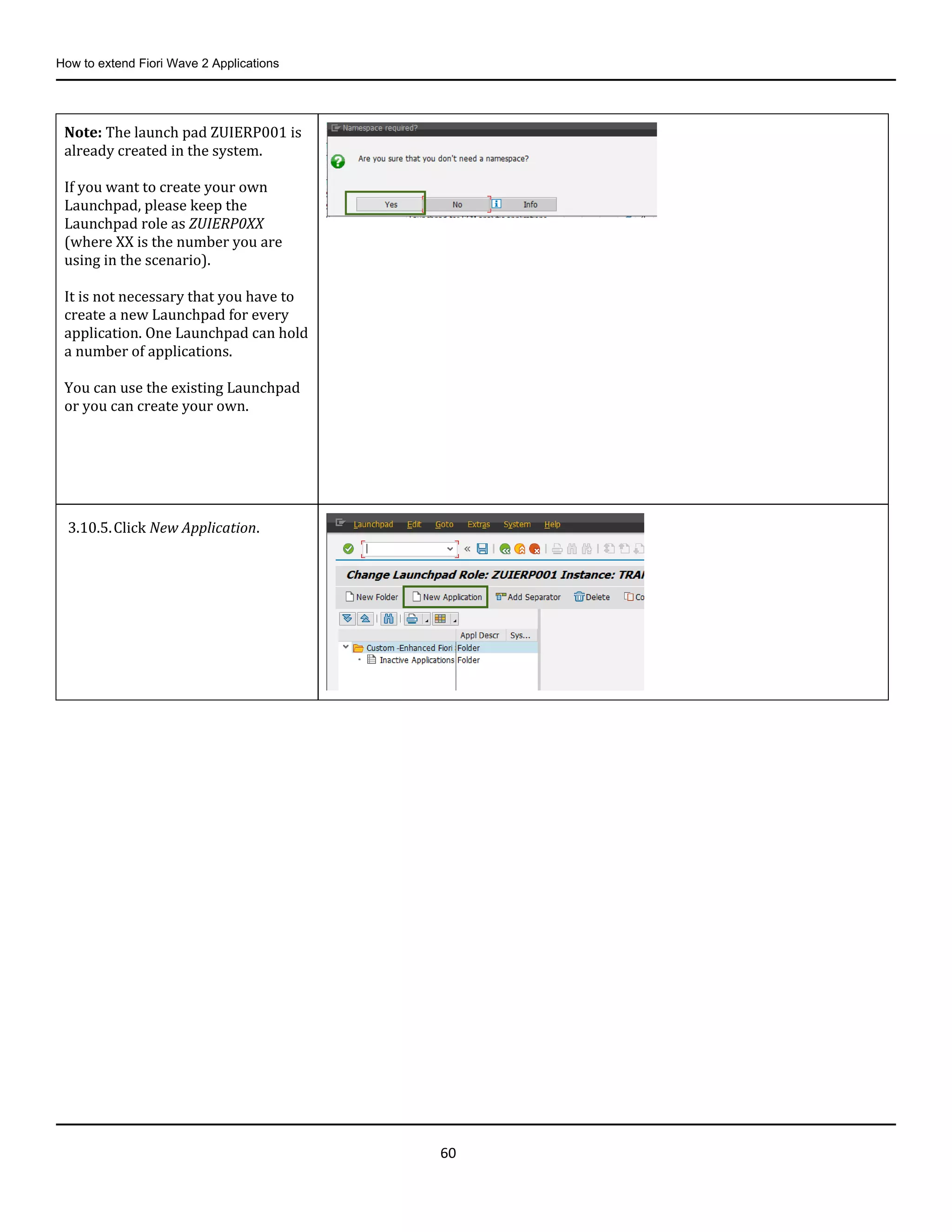 How to extend Fiori Wave 2 Applications
60
Note: The launch pad ZUIERP001 is
already created in the system.
If you want to create your own
Launchpad, please keep the
Launchpad role as ZUIERP0XX
(where XX is the number you are
using in the scenario).
It is not necessary that you have to
create a new Launchpad for every
application. One Launchpad can hold
a number of applications.
You can use the existing Launchpad
or you can create your own.
3.10.5.Click New Application.
 