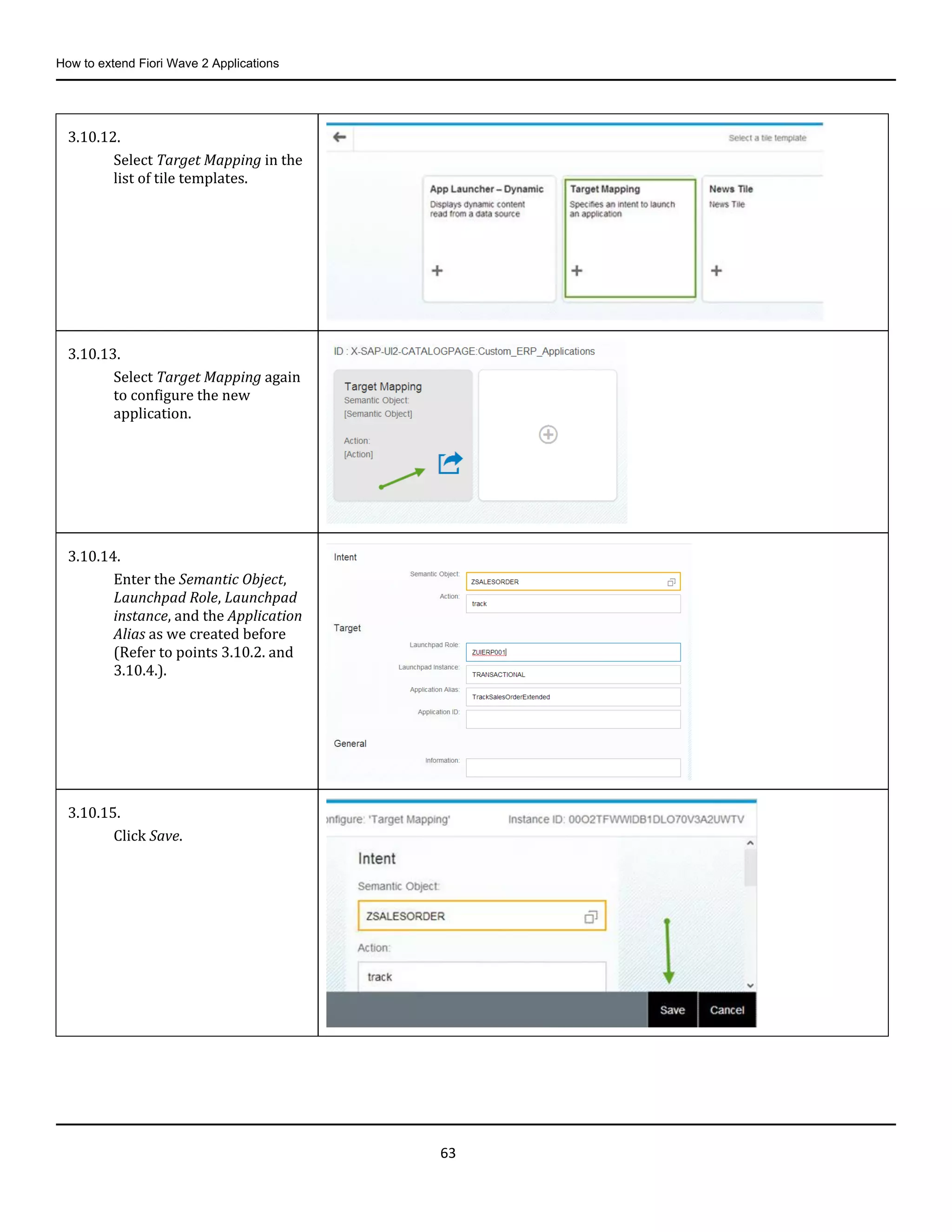 How to extend Fiori Wave 2 Applications
63
3.10.12.
Select Target Mapping in the
list of tile templates.
3.10.13.
Select Target Mapping again
to configure the new
application.
3.10.14.
Enter the Semantic Object,
Launchpad Role, Launchpad
instance, and the Application
Alias as we created before
(Refer to points 3.10.2. and
3.10.4.).
3.10.15.
Click Save.
 