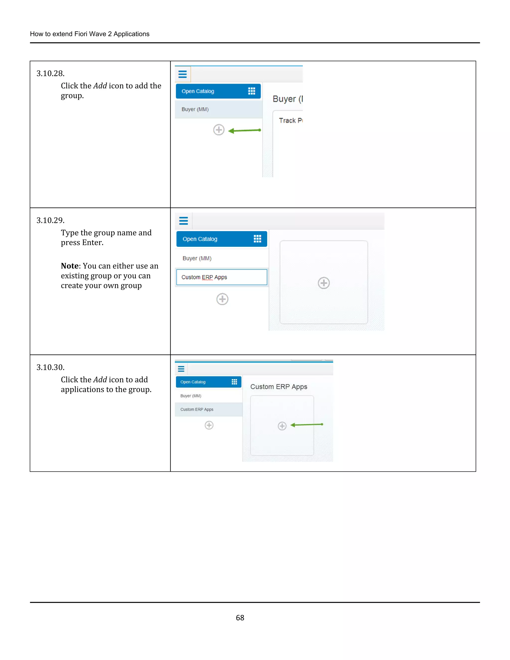 How to extend Fiori Wave 2 Applications
68
3.10.28.
Click the Add icon to add the
group.
3.10.29.
Type the group name and
press Enter.
Note: You can either use an
existing group or you can
create your own group
3.10.30.
Click the Add icon to add
applications to the group.
 