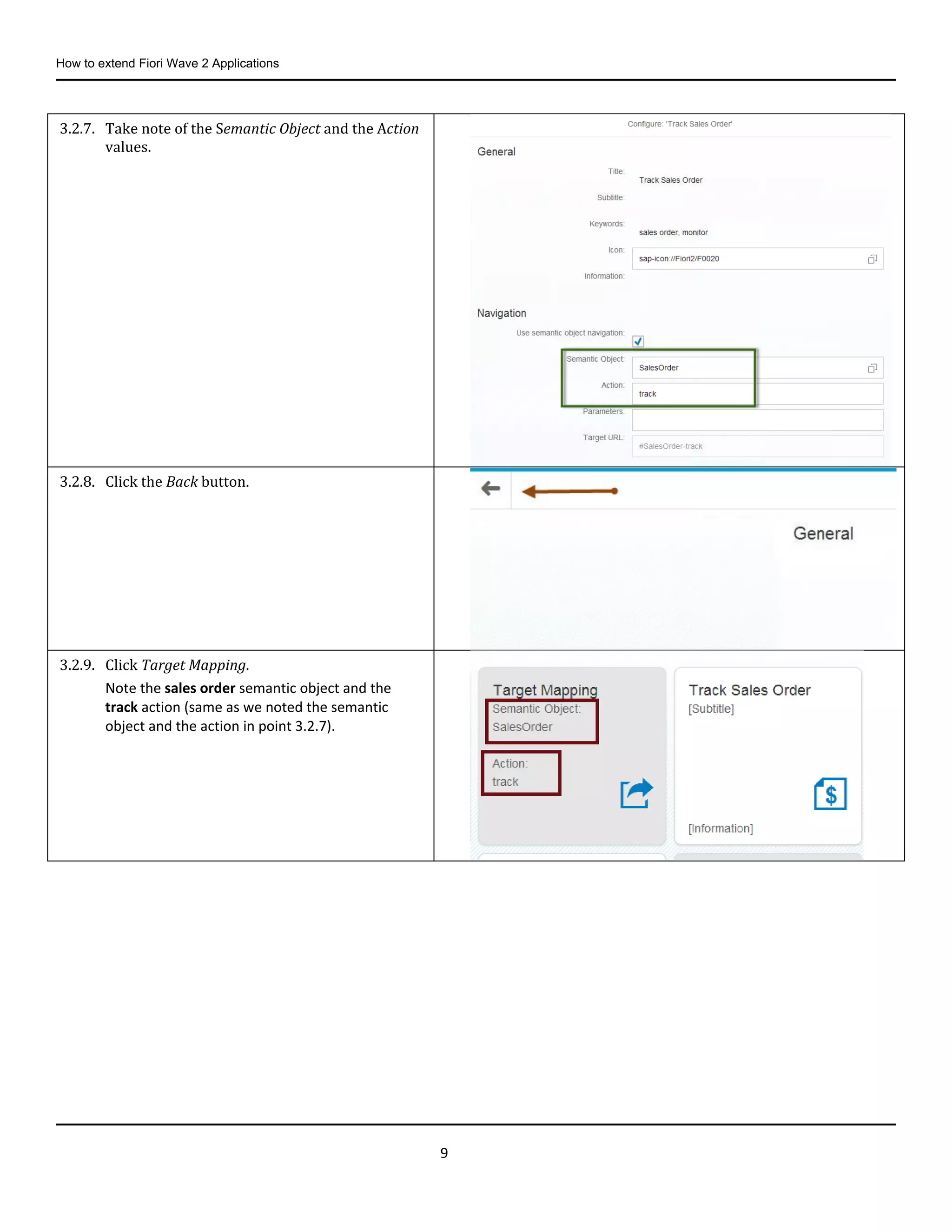How to extend Fiori Wave 2 Applications
9
3.2.7. Take note of the Semantic Object and the Action
values.
3.2.8. Click the Back button.
3.2.9. Click Target Mapping.
Note the sales order semantic object and the
track action (same as we noted the semantic
object and the action in point 3.2.7).
 