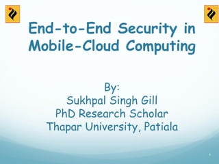 End-to-End Security in
Mobile-Cloud Computing
By:
Sukhpal Singh Gill
PhD Research Scholar
Thapar University, Patiala
0
 