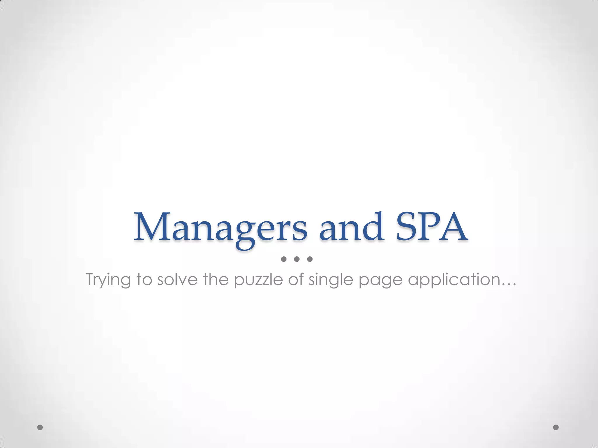 Managers and SPA
Trying to solve the puzzle of single page application…
 