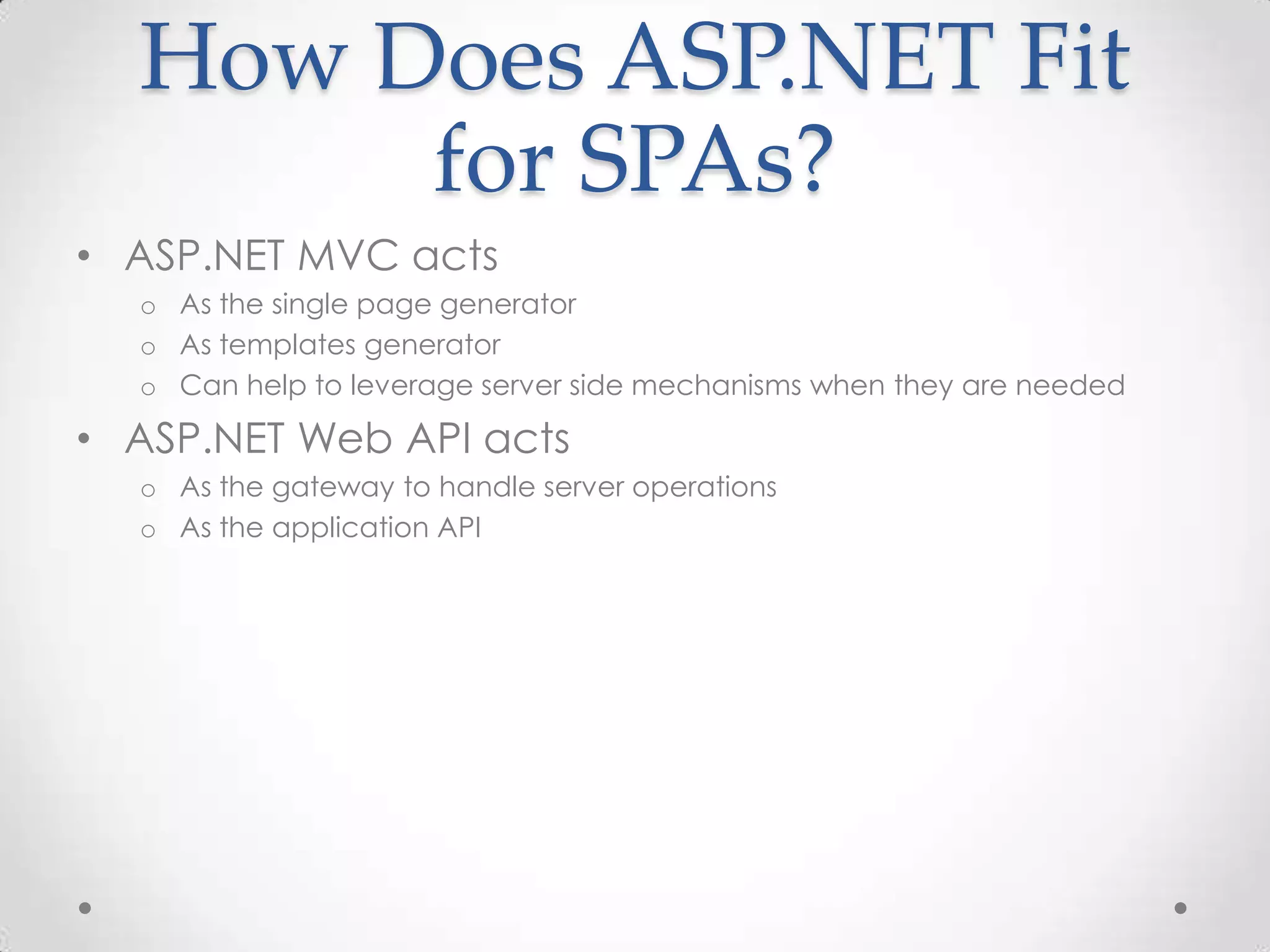 How Does ASP.NET Fit
for SPAs?
• ASP.NET MVC acts
o As the single page generator
o As templates generator
o Can help to leverage server side mechanisms when they are needed
• ASP.NET Web API acts
o As the gateway to handle server operations
o As the application API
 